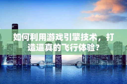 如何利用游戏引擎技术，打造逼真的飞行体验？
