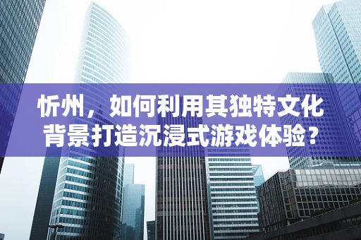 忻州，如何利用其独特文化背景打造沉浸式游戏体验？