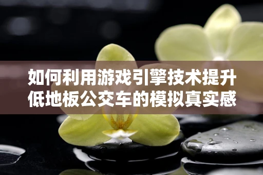 如何利用游戏引擎技术提升低地板公交车的模拟真实感？