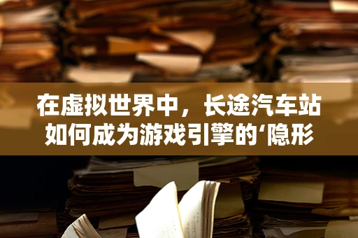在虚拟世界中，长途汽车站如何成为游戏引擎的‘隐形桥梁’？