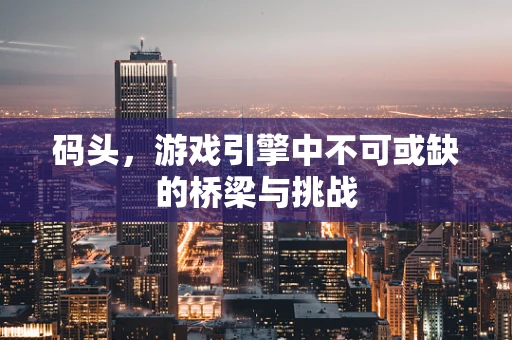 码头，游戏引擎中不可或缺的桥梁与挑战