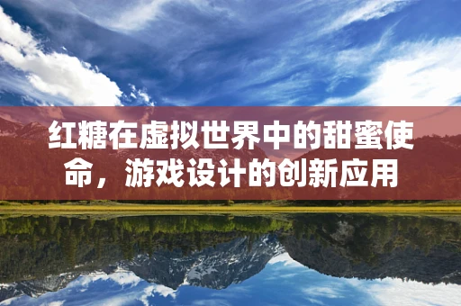 红糖在虚拟世界中的甜蜜使命，游戏设计的创新应用