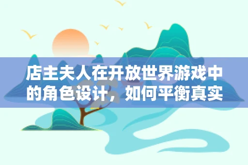 店主夫人在开放世界游戏中的角色设计，如何平衡真实感与游戏性？