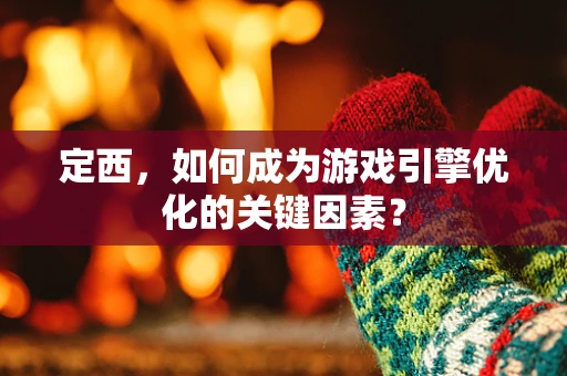 定西，如何成为游戏引擎优化的关键因素？