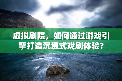 虚拟剧院，如何通过游戏引擎打造沉浸式戏剧体验？