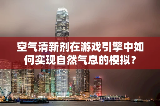 空气清新剂在游戏引擎中如何实现自然气息的模拟？