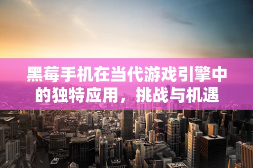 黑莓手机在当代游戏引擎中的独特应用，挑战与机遇