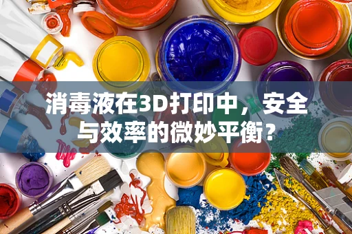 消毒液在3D打印中，安全与效率的微妙平衡？