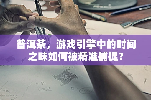 普洱茶，游戏引擎中的时间之味如何被精准捕捉？