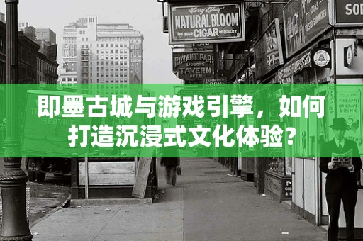 即墨古城与游戏引擎，如何打造沉浸式文化体验？