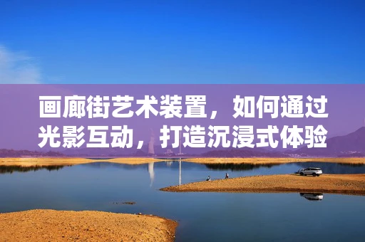 画廊街艺术装置，如何通过光影互动，打造沉浸式体验？