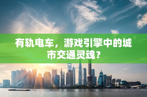 有轨电车，游戏引擎中的城市交通灵魂？