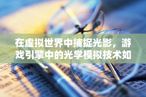 在虚拟世界中捕捉光影，游戏引擎中的光学模拟技术如何重塑游戏体验？