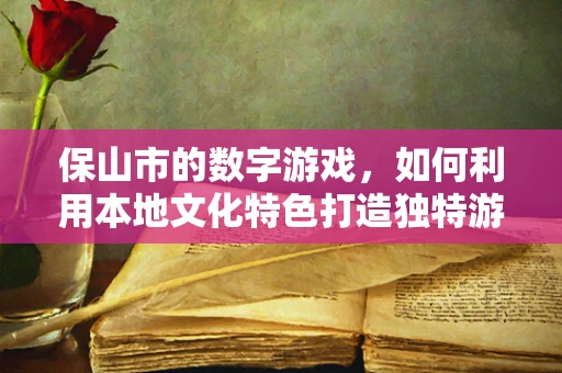 保山市的数字游戏，如何利用本地文化特色打造独特游戏体验？