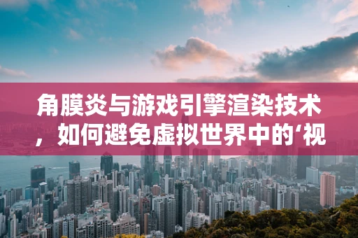 角膜炎与游戏引擎渲染技术，如何避免虚拟世界中的‘视觉伤害’？