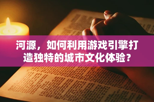 河源，如何利用游戏引擎打造独特的城市文化体验？