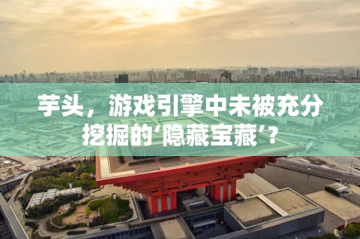 芋头，游戏引擎中未被充分挖掘的‘隐藏宝藏’？