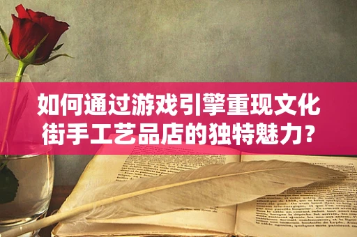 如何通过游戏引擎重现文化街手工艺品店的独特魅力？