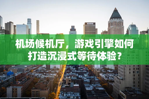 机场候机厅，游戏引擎如何打造沉浸式等待体验？