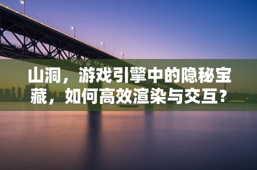山洞，游戏引擎中的隐秘宝藏，如何高效渲染与交互？
