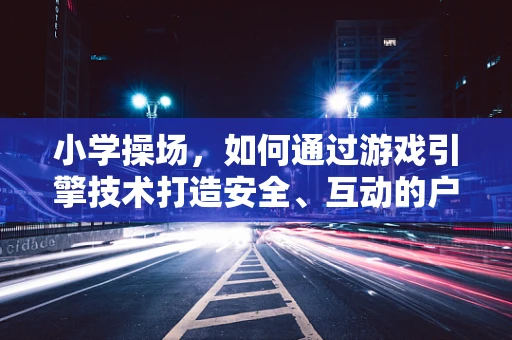 小学操场，如何通过游戏引擎技术打造安全、互动的户外活动空间？