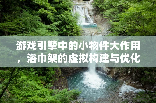 游戏引擎中的小物件大作用，浴巾架的虚拟构建与优化