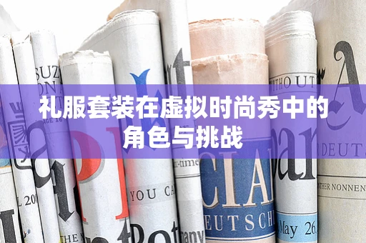 礼服套装在虚拟时尚秀中的角色与挑战