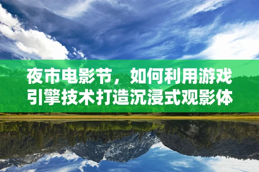 夜市电影节，如何利用游戏引擎技术打造沉浸式观影体验？