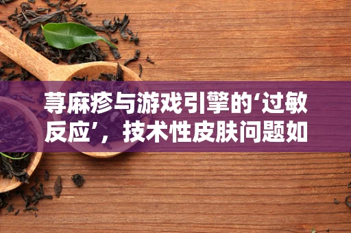 荨麻疹与游戏引擎的‘过敏反应’，技术性皮肤问题如何处理？