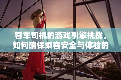 客车司机的游戏引擎挑战，如何确保乘客安全与体验的双重保障？