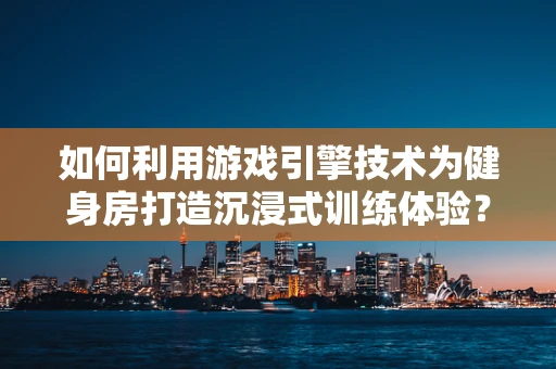如何利用游戏引擎技术为健身房打造沉浸式训练体验？
