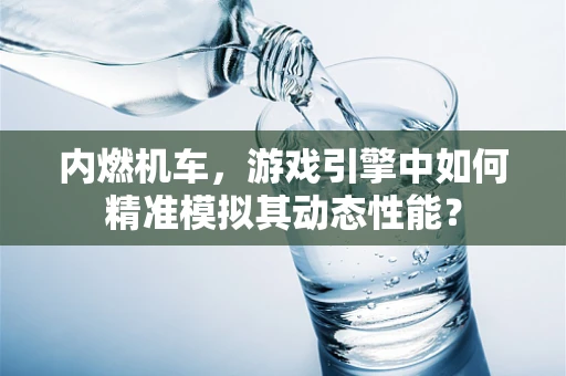 内燃机车，游戏引擎中如何精准模拟其动态性能？