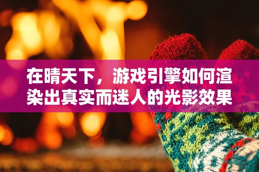 在晴天下，游戏引擎如何渲染出真实而迷人的光影效果？