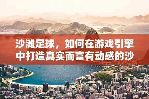 沙滩足球，如何在游戏引擎中打造真实而富有动感的沙地竞技体验？