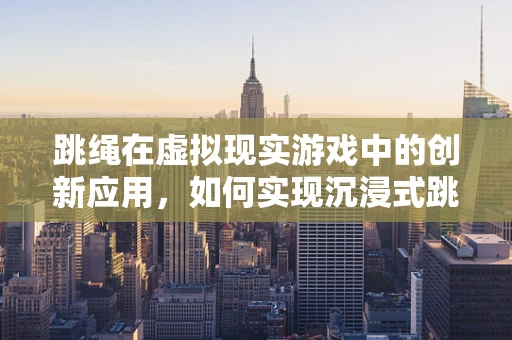 跳绳在虚拟现实游戏中的创新应用，如何实现沉浸式跳绳体验？