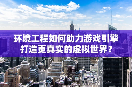 环境工程如何助力游戏引擎打造更真实的虚拟世界？