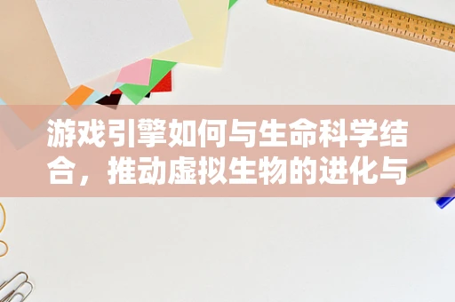 游戏引擎如何与生命科学结合，推动虚拟生物的进化与模拟？