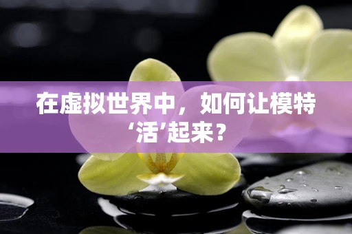 在虚拟世界中，如何让模特‘活’起来？