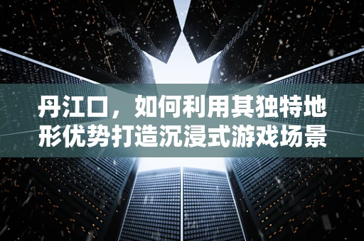 丹江口，如何利用其独特地形优势打造沉浸式游戏场景？