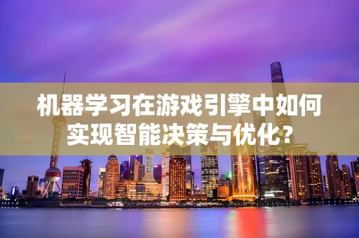 机器学习在游戏引擎中如何实现智能决策与优化？