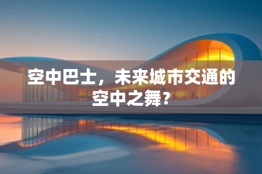 空中巴士，未来城市交通的空中之舞？