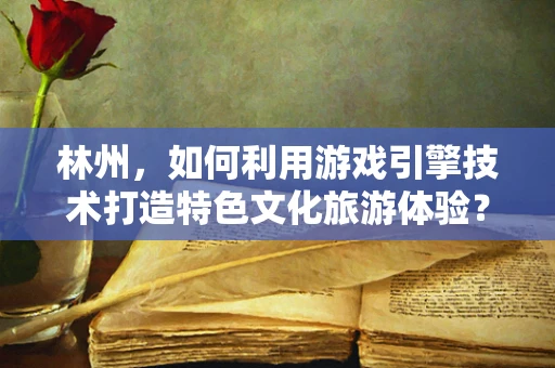 林州，如何利用游戏引擎技术打造特色文化旅游体验？
