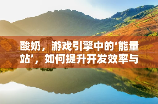 酸奶，游戏引擎中的‘能量站’，如何提升开发效率与创意灵感？