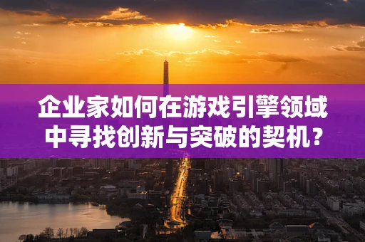 企业家如何在游戏引擎领域中寻找创新与突破的契机？