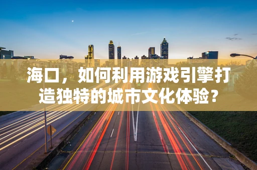 海口，如何利用游戏引擎打造独特的城市文化体验？