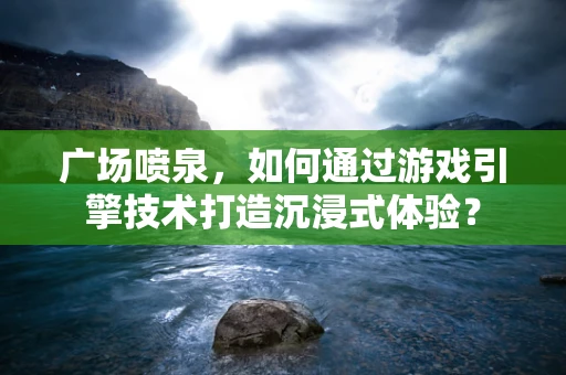 广场喷泉，如何通过游戏引擎技术打造沉浸式体验？