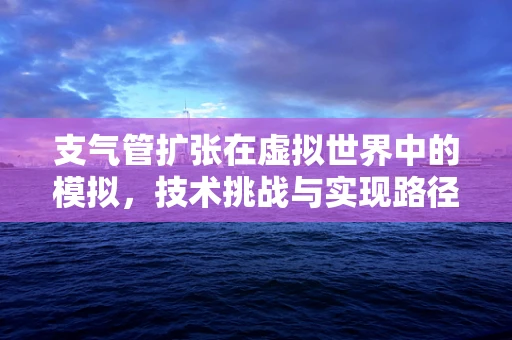 支气管扩张在虚拟世界中的模拟，技术挑战与实现路径