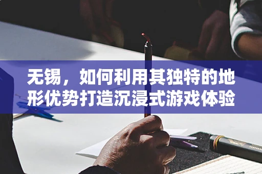 无锡，如何利用其独特的地形优势打造沉浸式游戏体验？