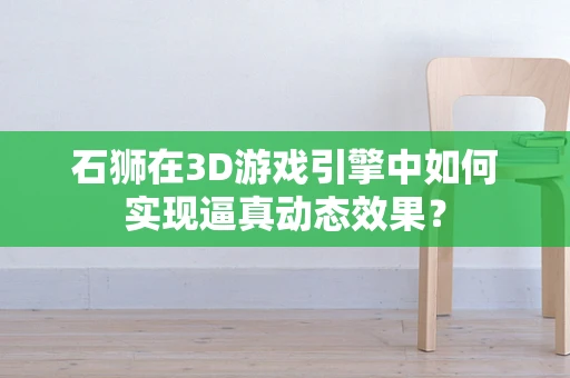 石狮在3D游戏引擎中如何实现逼真动态效果？