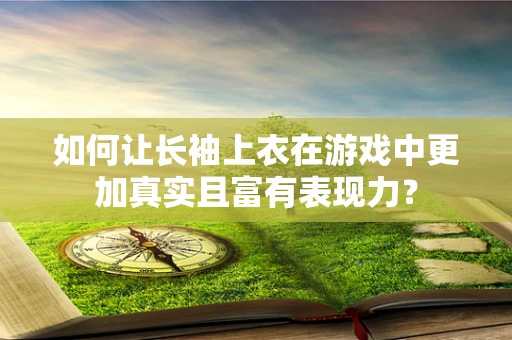 如何让长袖上衣在游戏中更加真实且富有表现力？